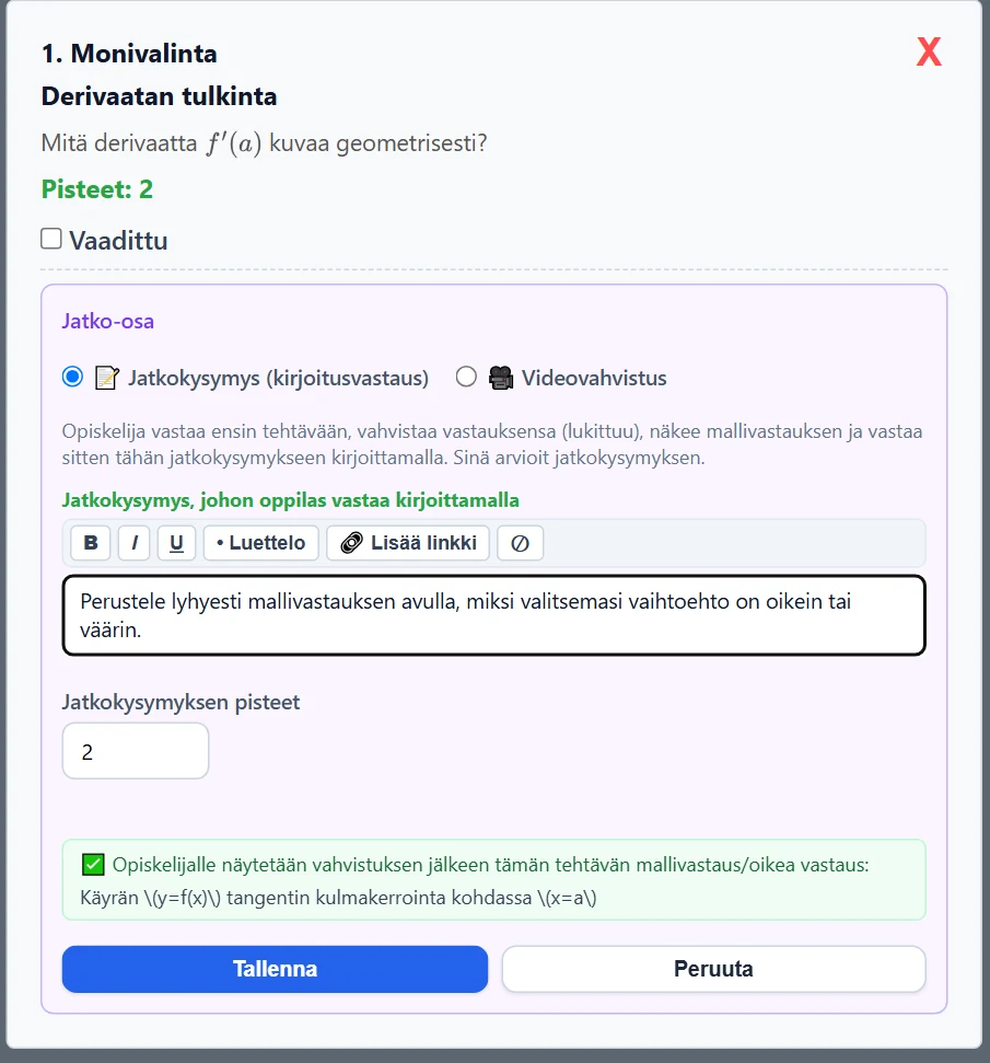 Jatko-osan lomake kortin sisällä: valinta 📝 Jatkokysymys / 🎥 Videovahvistus, jatkokysymyksen teksti muotoilupalkkeineen, jatkokysymyksen pisteet ja vihreä laatikko, jossa näkyy mallivastaus, jonka opiskelija näkee vahvistuksen jälkeen. Lopuksi Tallenna tai Peruuta.
